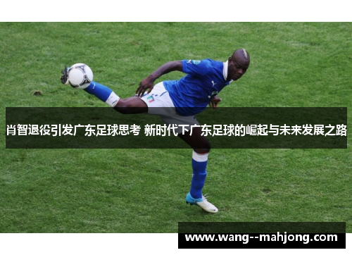 肖智退役引发广东足球思考 新时代下广东足球的崛起与未来发展之路