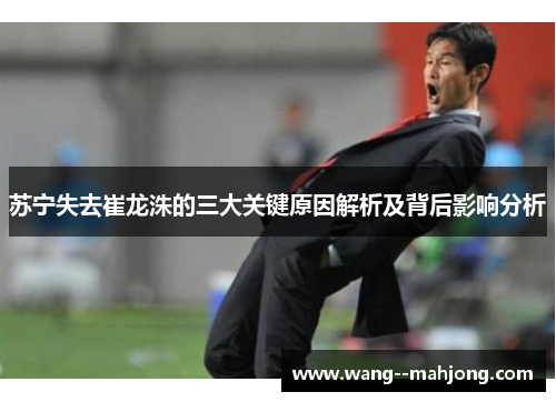 苏宁失去崔龙洙的三大关键原因解析及背后影响分析