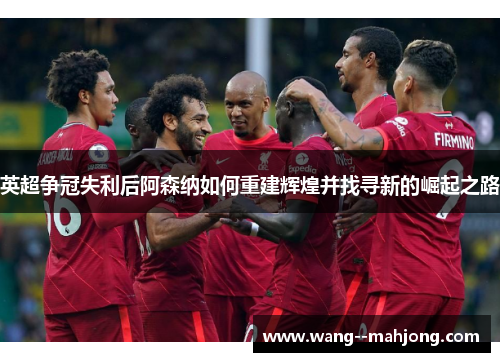 英超争冠失利后阿森纳如何重建辉煌并找寻新的崛起之路