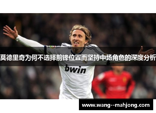 莫德里奇为何不选择前锋位置而坚持中场角色的深度分析 莫德里奇为何不选择前锋位置而坚持中场角色的深度分析