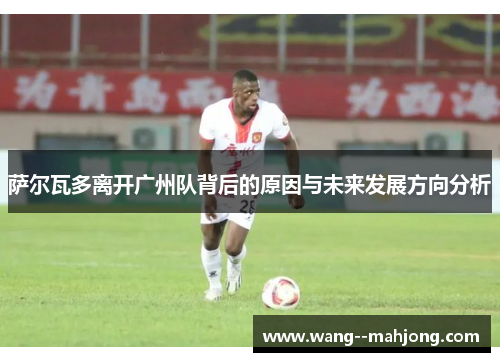 萨尔瓦多离开广州队背后的原因与未来发展方向分析 萨尔瓦多离开广州队背后的原因与未来发展方向分析