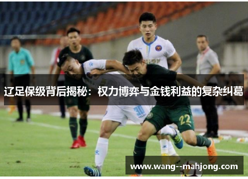 辽足保级背后揭秘:权力博弈与金钱利益的复杂纠葛 辽足保级背后揭秘:权力博弈与金钱利益的复杂纠葛