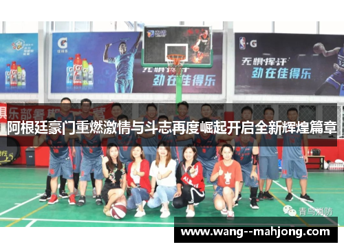 阿根廷豪门重燃激情与斗志再度崛起开启全新辉煌篇章