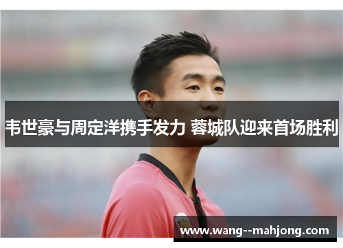 韦世豪与周定洋携手发力 蓉城队迎来首场胜利 韦世豪与周定洋携手发力 蓉城队迎来首场胜利
