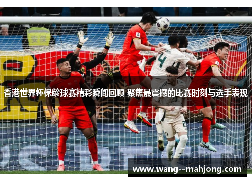 香港世界杯保龄球赛精彩瞬间回顾 聚焦最震撼的比赛时刻与选手表现