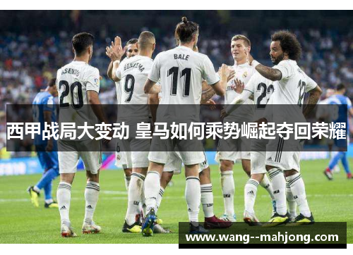 西甲战局大变动 皇马如何乘势崛起夺回荣耀 西甲战局大变动 皇马如何乘势崛起夺回荣耀