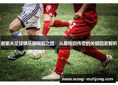 谢里夫足球俱乐部崛起之路：从草根到传奇的关键因素解析