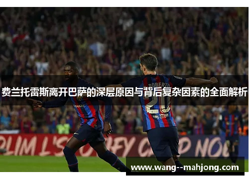 费兰托雷斯离开巴萨的深层原因与背后复杂因素的全面解析 费兰托雷斯离开巴萨的深层原因与背后复杂因素的全面解析