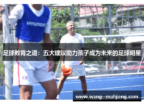 足球教育之道:五大建议助力孩子成为未来的足球明星 足球教育之道:五大建议助力孩子成为未来的足球明星