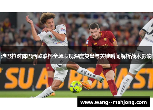 迪巴拉对阵巴西欧联杯全场表现深度复盘与关键瞬间解析战术影响