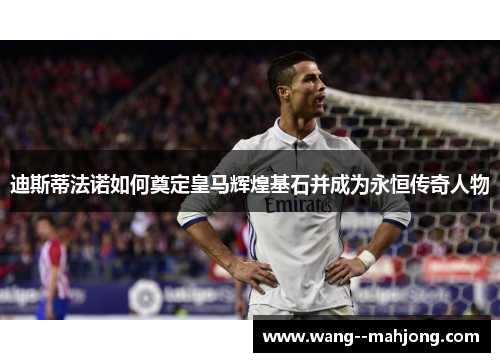 迪斯蒂法诺如何奠定皇马辉煌基石并成为永恒传奇人物 迪斯蒂法诺如何奠定皇马辉煌基石并成为永恒传奇人物
