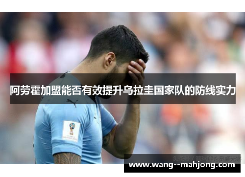 阿劳霍加盟能否有效提升乌拉圭国家队的防线实力 阿劳霍加盟能否有效提升乌拉圭国家队的防线实力