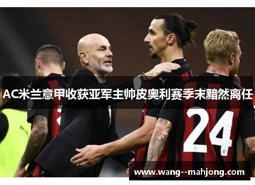 AC米兰意甲收获亚军主帅皮奥利赛季末黯然离任 AC米兰意甲收获亚军主帅皮奥利赛季末黯然离任
