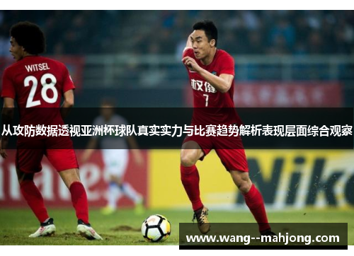 从攻防数据透视亚洲杯球队真实实力与比赛趋势解析表现层面综合观察