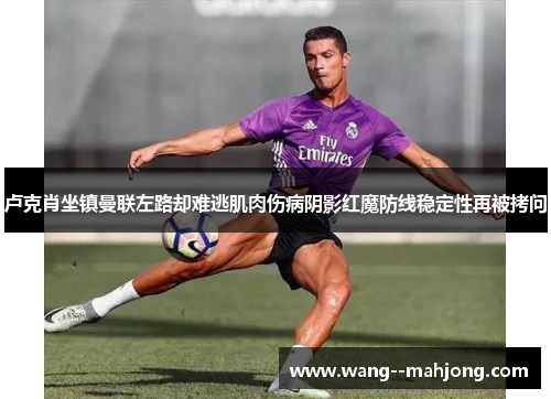 卢克肖坐镇曼联左路却难逃肌肉伤病阴影红魔防线稳定性再被拷问