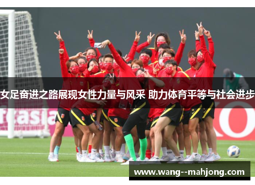 女足奋进之路展现女性力量与风采 助力体育平等与社会进步