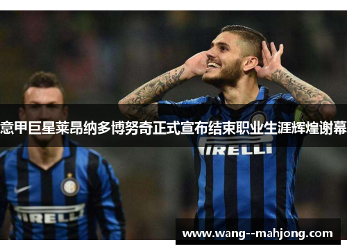 意甲巨星莱昂纳多博努奇正式宣布结束职业生涯辉煌谢幕 意甲巨星莱昂纳多博努奇正式宣布结束职业生涯辉煌谢幕