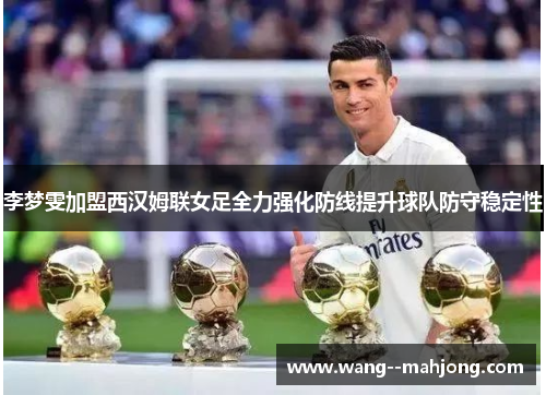 李梦雯加盟西汉姆联女足全力强化防线提升球队防守稳定性 李梦雯加盟西汉姆联女足全力强化防线提升球队防守稳定性