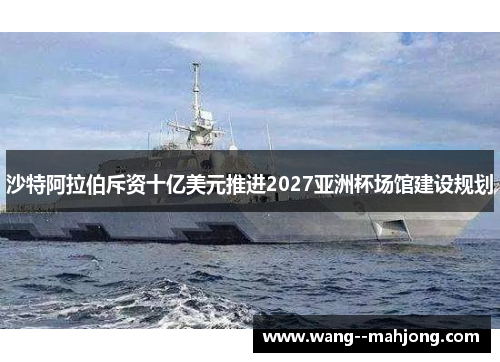 沙特阿拉伯斥资十亿美元推进2027亚洲杯场馆建设规划 沙特阿拉伯斥资十亿美元推进2027亚洲杯场馆建设规划