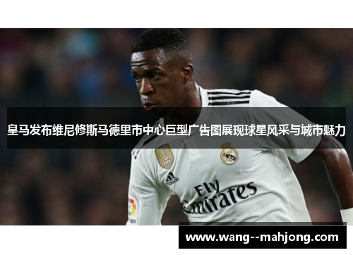 皇马发布维尼修斯马德里市中心巨型广告图展现球星风采与城市魅力 皇马发布维尼修斯马德里市中心巨型广告图展现球星风采与城市魅力