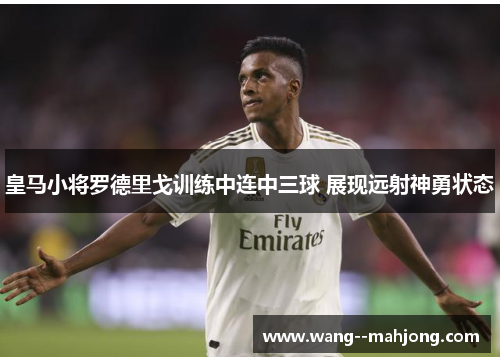 皇马小将罗德里戈训练中连中三球 展现远射神勇状态