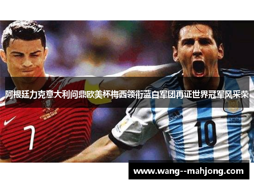 阿根廷力克意大利问鼎欧美杯梅西领衔蓝白军团再证世界冠军风采荣