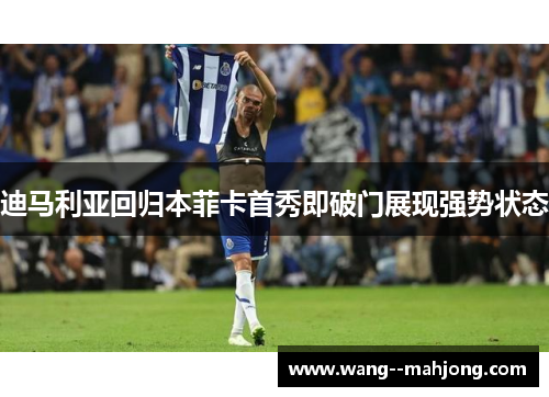 迪马利亚回归本菲卡首秀即破门展现强势状态 迪马利亚回归本菲卡首秀即破门展现强势状态