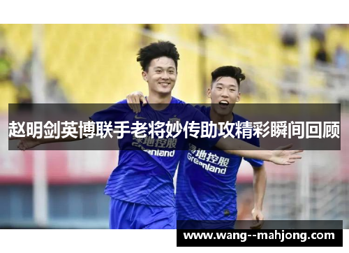 赵明剑英博联手老将妙传助攻精彩瞬间回顾 赵明剑英博联手老将妙传助攻精彩瞬间回顾