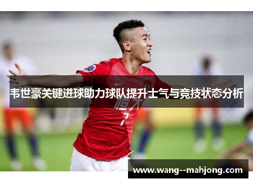 韦世豪关键进球助力球队提升士气与竞技状态分析 韦世豪关键进球助力球队提升士气与竞技状态分析
