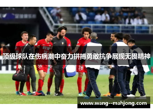 顶级球队在伤病潮中奋力拼搏勇敢抗争展现无畏精神