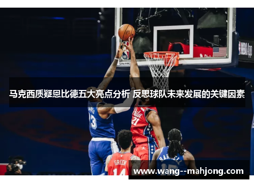 马克西质疑恩比德五大亮点分析 反思球队未来发展的关键因素