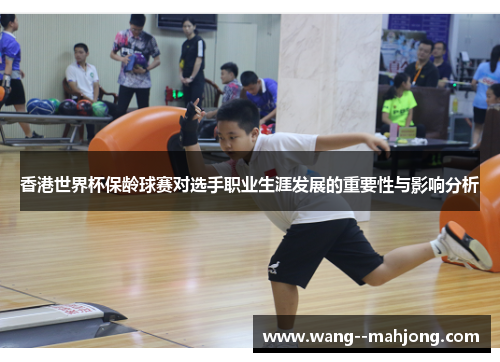 香港世界杯保龄球赛对选手职业生涯发展的重要性与影响分析
