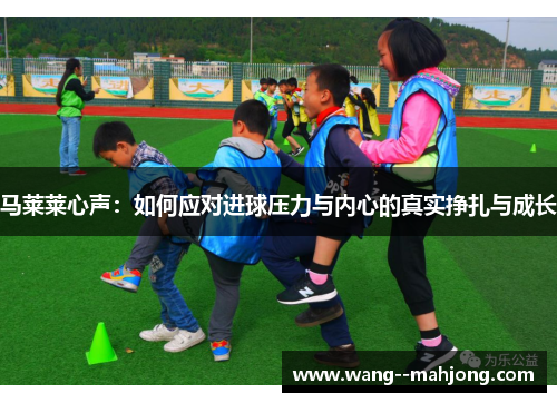 马莱莱心声：如何应对进球压力与内心的真实挣扎与成长