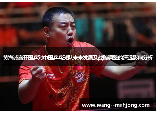 黄海诚离开国乒对中国乒乓球队未来发展及战略调整的深远影响分析