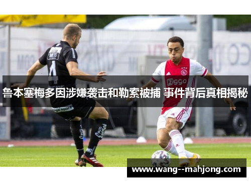 鲁本塞梅多因涉嫌袭击和勒索被捕 事件背后真相揭秘