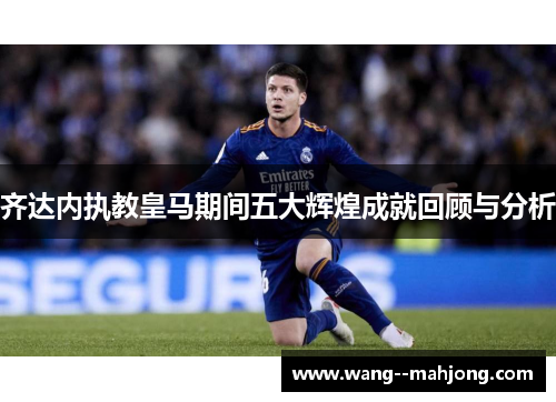 齐达内执教皇马期间五大辉煌成就回顾与分析