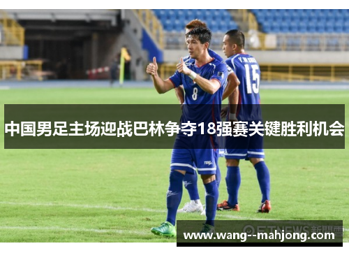 中国男足主场迎战巴林争夺18强赛关键胜利机会