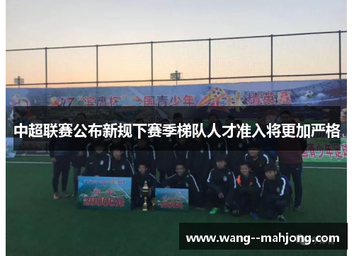 中超联赛公布新规下赛季梯队人才准入将更加严格