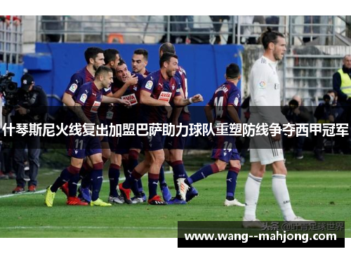 什琴斯尼火线复出加盟巴萨助力球队重塑防线争夺西甲冠军