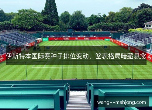 伊斯特本国际赛种子排位变动,签表格局暗藏悬念 伊斯特本国际赛种子排位变动,签表格局暗藏悬念