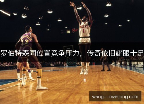 罗伯特森同位置竞争压力,传奇依旧耀眼十足 罗伯特森同位置竞争压力,传奇依旧耀眼十足
