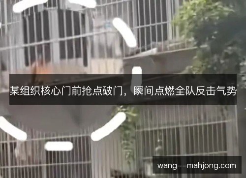 某组织核心门前抢点破门,瞬间点燃全队反击气势 某组织核心门前抢点破门,瞬间点燃全队反击气势