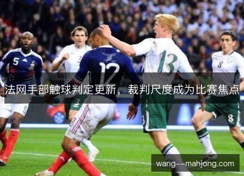 法网手部触球判定更新,裁判尺度成为比赛焦点 法网手部触球判定更新,裁判尺度成为比赛焦点