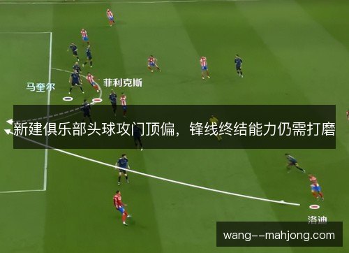 新建俱乐部头球攻门顶偏,锋线终结能力仍需打磨 新建俱乐部头球攻门顶偏,锋线终结能力仍需打磨