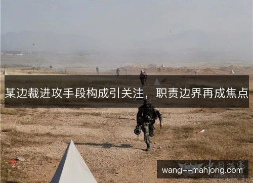 某边裁进攻手段构成引关注,职责边界再成焦点 某边裁进攻手段构成引关注,职责边界再成焦点