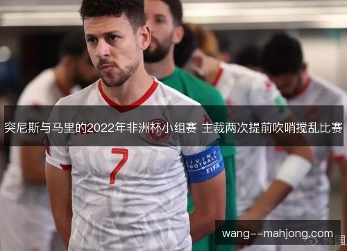 突尼斯与马里的2022年非洲杯小组赛 主裁两次提前吹哨搅乱比赛 突尼斯与马里的2022年非洲杯小组赛 主裁两次提前吹哨搅乱比赛